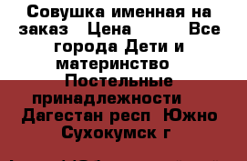 Совушка именная на заказ › Цена ­ 600 - Все города Дети и материнство » Постельные принадлежности   . Дагестан респ.,Южно-Сухокумск г.